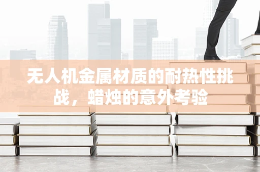 无人机金属材质的耐热性挑战，蜡烛的意外考验