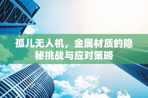孤儿无人机，金属材质的隐秘挑战与应对策略