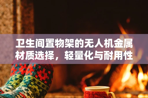 卫生间置物架的无人机金属材质选择，轻量化与耐用性的平衡？
