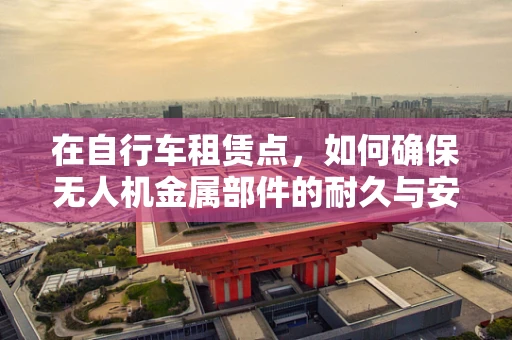 在自行车租赁点，如何确保无人机金属部件的耐久与安全？