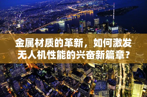 金属材质的革新，如何激发无人机性能的兴奋新篇章？