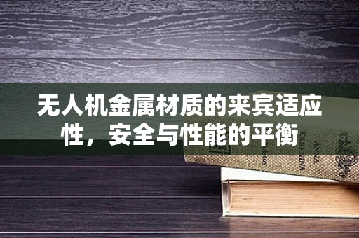 无人机金属材质的来宾适应性，安全与性能的平衡