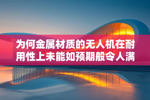 为何金属材质的无人机在耐用性上未能如预期般令人满意？