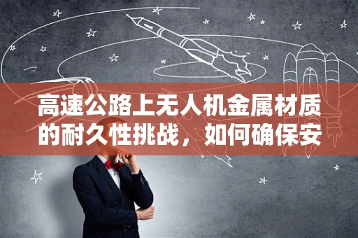 高速公路上无人机金属材质的耐久性挑战，如何确保安全穿越？