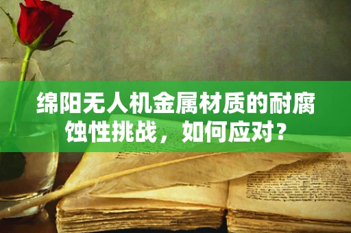 绵阳无人机金属材质的耐腐蚀性挑战，如何应对？