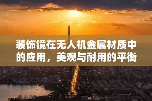 装饰镜在无人机金属材质中的应用，美观与耐用的平衡？