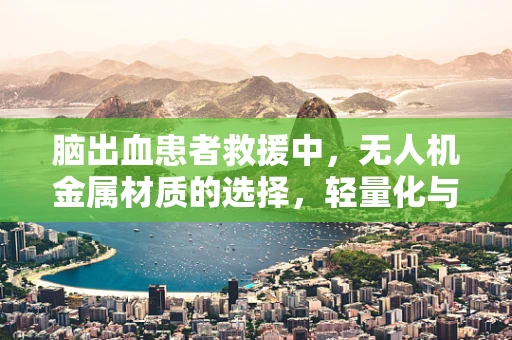 脑出血患者救援中，无人机金属材质的选择，轻量化与强度并重的挑战