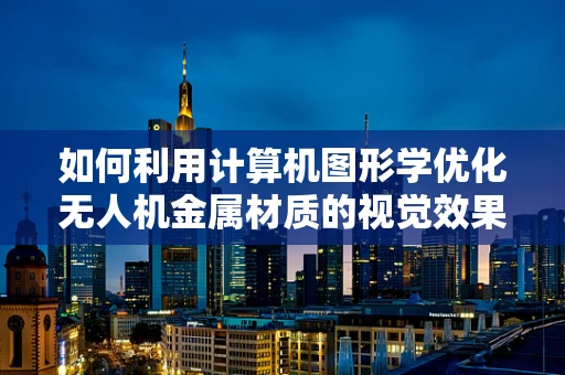 如何利用计算机图形学优化无人机金属材质的视觉效果？