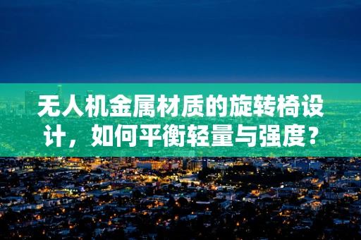 无人机金属材质的旋转椅设计，如何平衡轻量与强度？