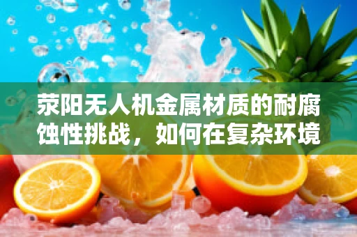 荥阳无人机金属材质的耐腐蚀性挑战，如何在复杂环境中保持飞行稳定？