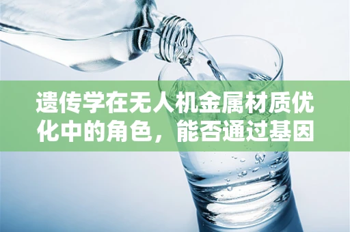 遗传学在无人机金属材质优化中的角色，能否通过基因工程提升材料性能？