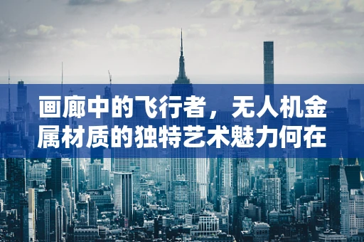 画廊中的飞行者，无人机金属材质的独特艺术魅力何在？
