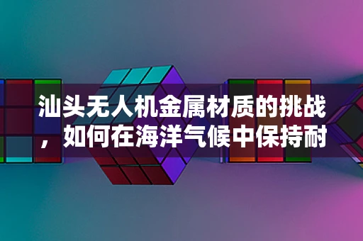 汕头无人机金属材质的挑战，如何在海洋气候中保持耐用性？