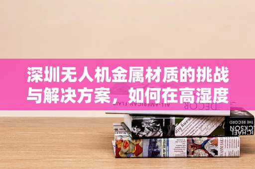 深圳无人机金属材质的挑战与解决方案，如何在高湿度环境下确保耐用性？