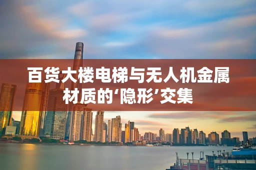 百货大楼电梯与无人机金属材质的‘隐形’交集