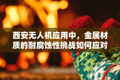 西安无人机应用中，金属材质的耐腐蚀性挑战如何应对？