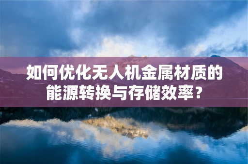 如何优化无人机金属材质的能源转换与存储效率？
