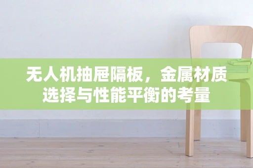无人机抽屉隔板，金属材质选择与性能平衡的考量