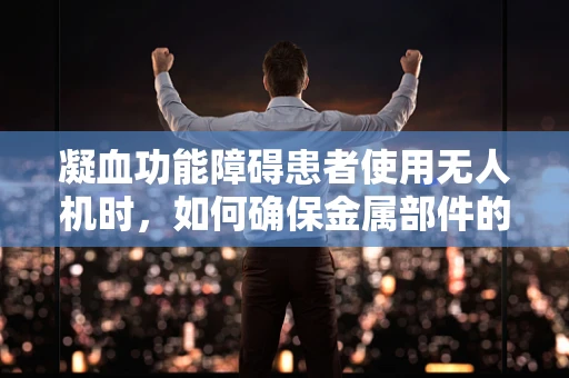 凝血功能障碍患者使用无人机时，如何确保金属部件的安全性？