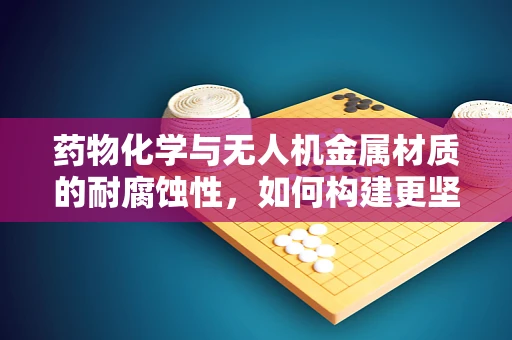 药物化学与无人机金属材质的耐腐蚀性，如何构建更坚韧的飞行器？