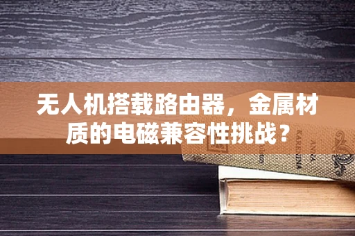 无人机搭载路由器，金属材质的电磁兼容性挑战？