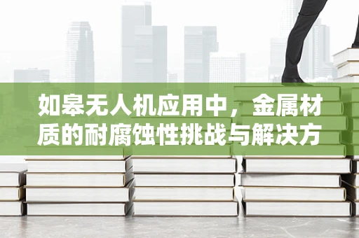 如皋无人机应用中，金属材质的耐腐蚀性挑战与解决方案