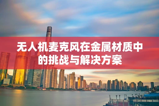 无人机麦克风在金属材质中的挑战与解决方案