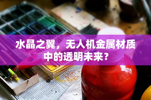 水晶之翼，无人机金属材质中的透明未来？