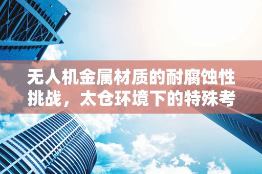 无人机金属材质的耐腐蚀性挑战，太仓环境下的特殊考量