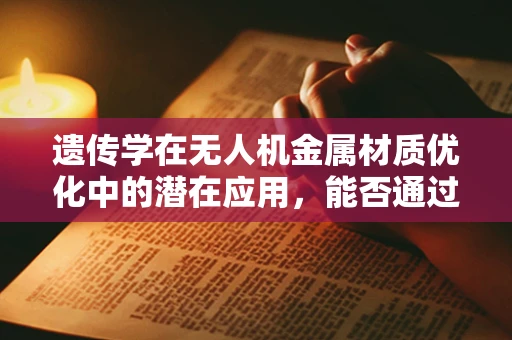 遗传学在无人机金属材质优化中的潜在应用，能否通过基因改良提升材料性能？