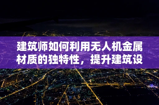 建筑师如何利用无人机金属材质的独特性，提升建筑设计与施工的效率？