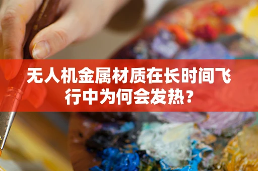 无人机金属材质在长时间飞行中为何会发热？