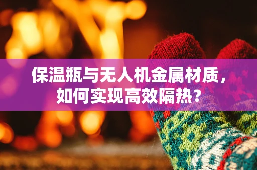 保温瓶与无人机金属材质，如何实现高效隔热？