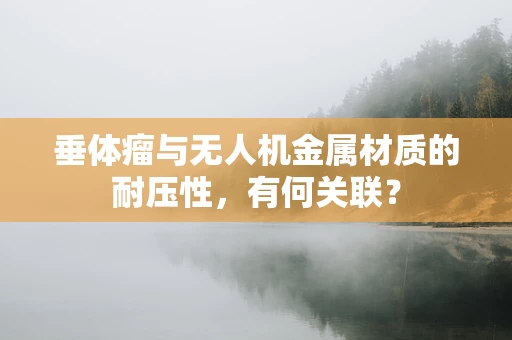 垂体瘤与无人机金属材质的耐压性，有何关联？