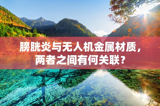 膀胱炎与无人机金属材质，两者之间有何关联？