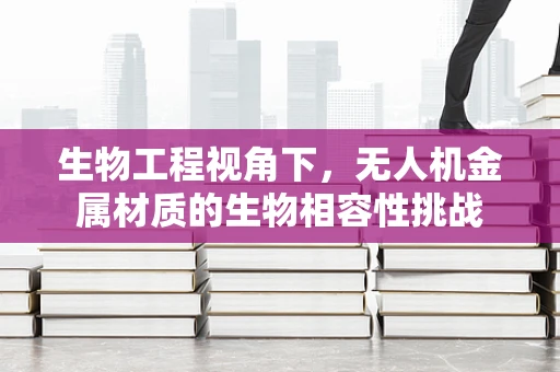 生物工程视角下，无人机金属材质的生物相容性挑战