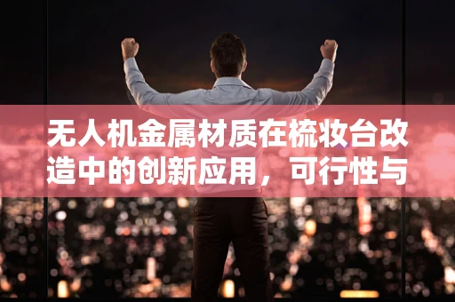 无人机金属材质在梳妆台改造中的创新应用，可行性与挑战何在？