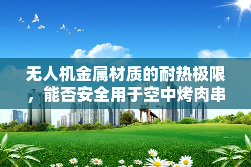 无人机金属材质的耐热极限，能否安全用于空中烤肉串？