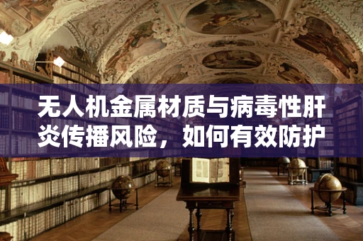 无人机金属材质与病毒性肝炎传播风险，如何有效防护？