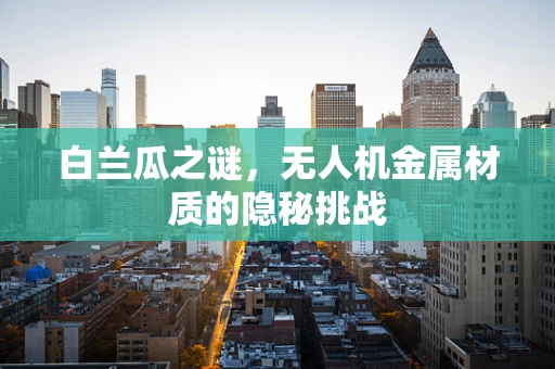 白兰瓜之谜，无人机金属材质的隐秘挑战