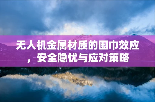 无人机金属材质的围巾效应，安全隐忧与应对策略