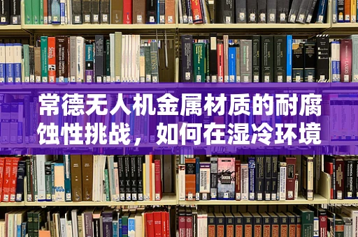 常德无人机金属材质的耐腐蚀性挑战，如何在湿冷环境中保持飞行稳定？