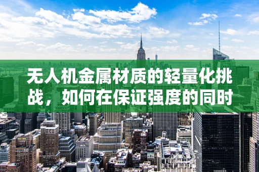 无人机金属材质的轻量化挑战，如何在保证强度的同时为模特减负？