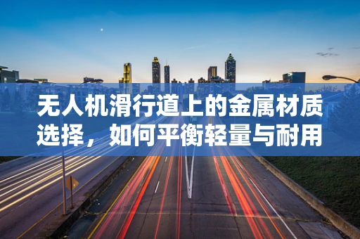无人机滑行道上的金属材质选择，如何平衡轻量与耐用？