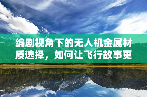 编剧视角下的无人机金属材质选择，如何让飞行故事更加真实动人？
