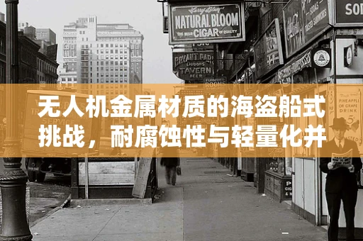 无人机金属材质的海盗船式挑战，耐腐蚀性与轻量化并进的难题