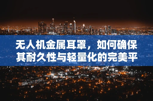 无人机金属耳罩，如何确保其耐久性与轻量化的完美平衡？