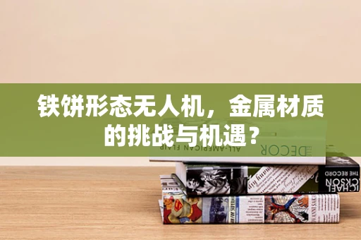 铁饼形态无人机，金属材质的挑战与机遇？