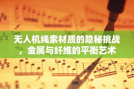 无人机绳索材质的隐秘挑战，金属与纤维的平衡艺术