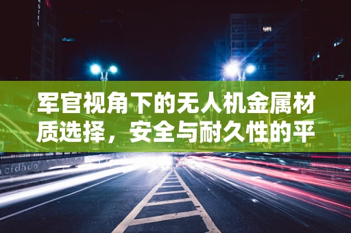 军官视角下的无人机金属材质选择，安全与耐久性的平衡点何在？